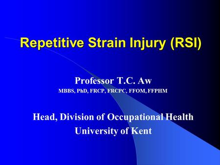 Repetitive Strain Injury (RSI) Professor T.C. Aw MBBS, PhD, FRCP, FRCPC, FFOM, FFPHM Head, Division of Occupational Health University of Kent.