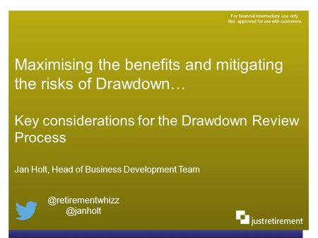 Maximising the benefits and mitigating the risks of Drawdown… Key considerations for the Drawdown Review Process For financial intermediary use only. Not.