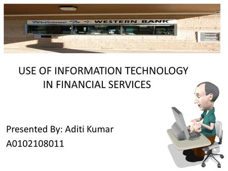 USE OF INFORMATION TECHNOLOGY IN FINANCIAL SERVICES Presented By: Aditi Kumar A0102108011.
