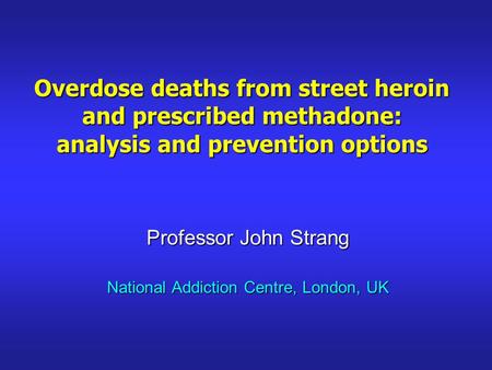Overdose deaths from street heroin and prescribed methadone: analysis and prevention options Professor John Strang National Addiction Centre, London, UK.