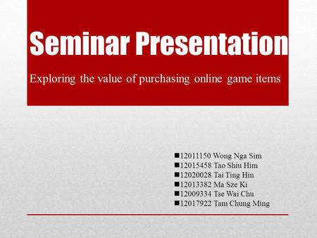Seminar Presentation Exploring the value of purchasing online game items 12011150 Wong Nga Sim 12015458 Tao Shiu Him 12020028 Tai Ting Hin 12013382 Ma.