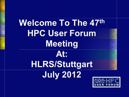 Welcome To The 47 th HPC User Forum Meeting At: HLRS/Stuttgart July 2012.