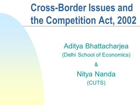 Aditya Bhattacharjea (Delhi School of Economics) & Nitya Nanda (CUTS) Cross-Border Issues and the Competition Act, 2002.
