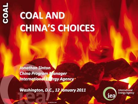 © OECD/IEA 2011 COAL AND CHINA’S CHOICES Jonathan Sinton China Program Manager International Energy Agency Washington, D.C., 12 January 2011.