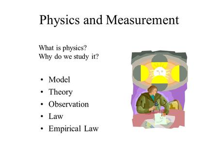Physics and Measurement Model Theory Observation Law Empirical Law What is physics? Why do we study it?