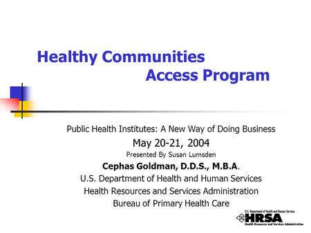 Healthy Communities Access Program Public Health Institutes: A New Way of Doing Business May 20-21, 2004 Presented By Susan Lumsden Cephas Goldman, D.D.S.,