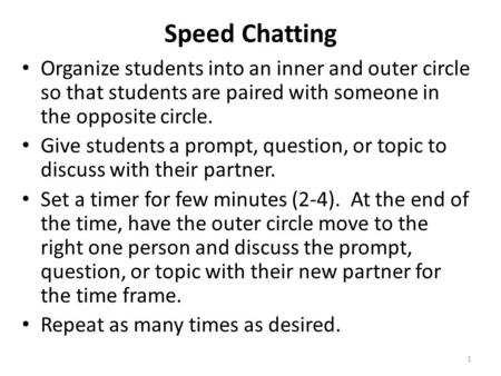 Speed Chatting Organize students into an inner and outer circle so that students are paired with someone in the opposite circle. Give students a prompt,