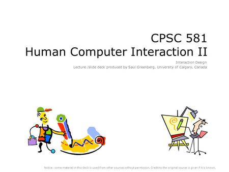 CPSC 581 Human Computer Interaction II Interaction Design Lecture /slide deck produced by Saul Greenberg, University of Calgary, Canada Notice: some material.