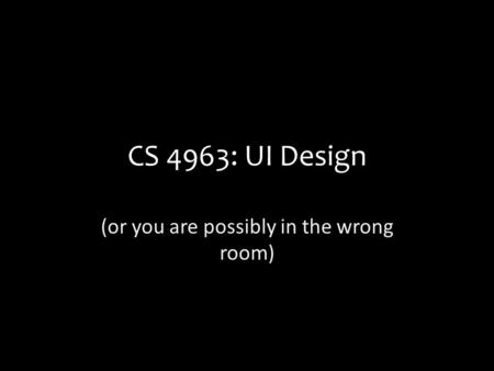CS 4963: UI Design (or you are possibly in the wrong room)