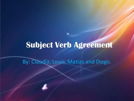 By: Claudia, Louis, Matías and Diego. Subject Verb Agreement.