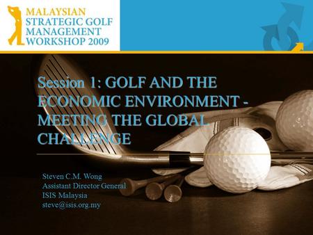 Session 1: GOLF AND THE ECONOMIC ENVIRONMENT - MEETING THE GLOBAL CHALLENGE Steven C.M. Wong Assistant Director General ISIS Malaysia