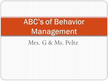 Mrs. G & Ms. Peltz ABC’s of Behavior Management. Principles of Behavior All behaviors are learned All behaviors can be modified Behaviors that increase.