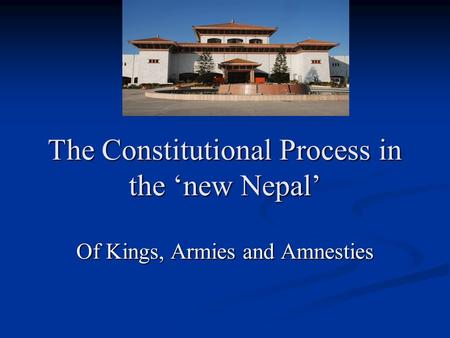 The Constitutional Process in the ‘new Nepal’ Of Kings, Armies and Amnesties.