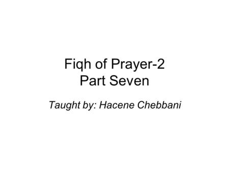 Fiqh of Prayer-2 Part Seven Taught by: Hacene Chebbani.
