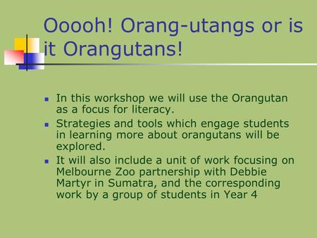 Ooooh! Orang-utangs or is it Orangutans! In this workshop we will use the Orangutan as a focus for literacy. Strategies and tools which engage students.