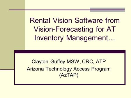 Rental Vision Software from Vision-Forecasting for AT Inventory Management… Clayton Guffey MSW, CRC, ATP Arizona Technology Access Program (AzTAP)