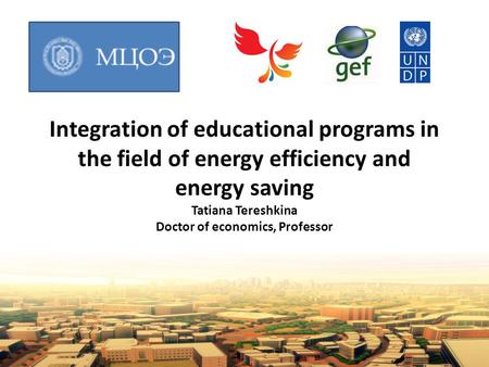 Integration of educational programs in the field of energy efficiency and energy saving Tatiana Tereshkina Doctor of economics, Professor.
