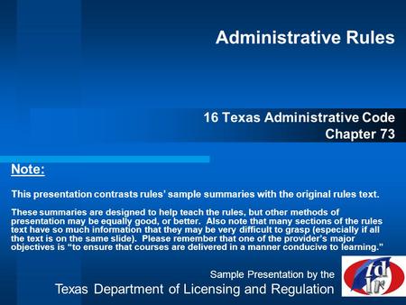 Administrative Rules 16 Texas Administrative Code Chapter 73 Note: This presentation contrasts rules’ sample summaries with the original rules text. These.