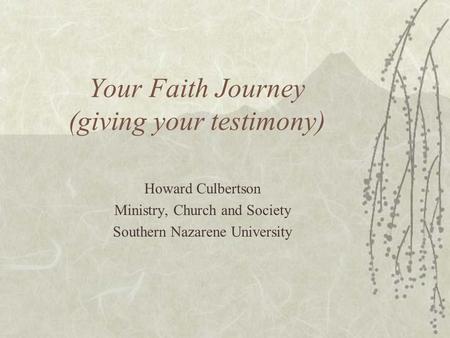 Your Faith Journey (giving your testimony) Howard Culbertson Ministry, Church and Society Southern Nazarene University.