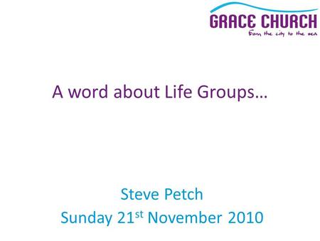 Steve Petch Sunday 21 st November 2010 A word about Life Groups…