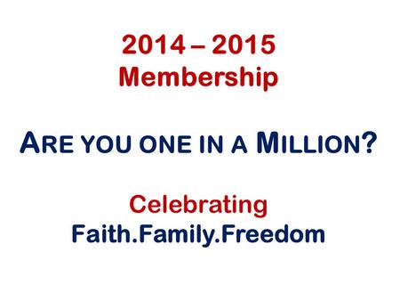 2014 – 2015 Membership A RE YOU ONE IN A M ILLION ? Celebrating Faith.Family.Freedom.