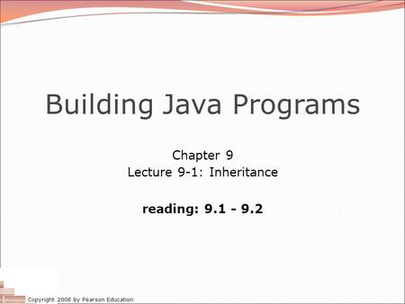 Copyright 2008 by Pearson Education Building Java Programs Chapter 9 Lecture 9-1: Inheritance reading: 9.1 - 9.2.