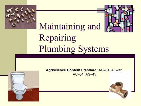 Maintaining and Repairing Plumbing Systems Agriscience Content Standard: AC–31, AC–32, AC–34, AS–45.