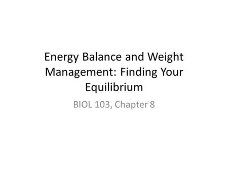 Energy Balance and Weight Management: Finding Your Equilibrium BIOL 103, Chapter 8.