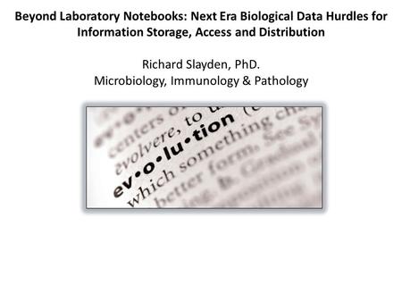 Beyond Laboratory Notebooks: Next Era Biological Data Hurdles for Information Storage, Access and Distribution Richard Slayden, PhD. Microbiology, Immunology.