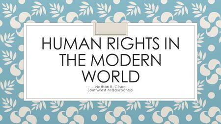 HUMAN RIGHTS IN THE MODERN WORLD Nathan B. Gilson Southwest Middle School.