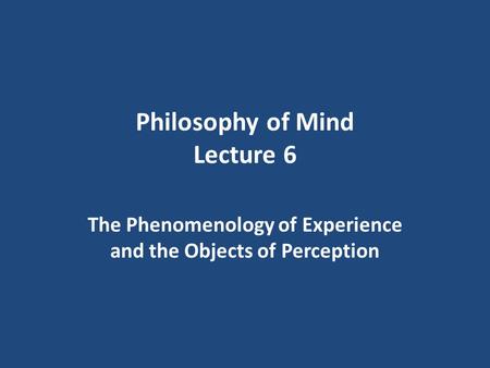Philosophy of Mind Lecture 6 The Phenomenology of Experience and the Objects of Perception.