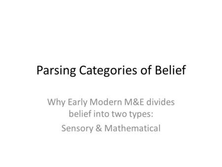 Parsing Categories of Belief Why Early Modern M&E divides belief into two types: Sensory & Mathematical.
