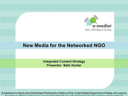 New Media for the Networked NGO Integrated Content Strategy Presenter: Beth Kanter E-Mediat is funded by the Middle East Partnership Initiative of the.