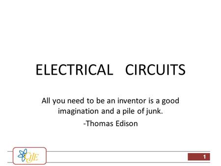 1 ELECTRICAL CIRCUITS All you need to be an inventor is a good imagination and a pile of junk. -Thomas Edison.