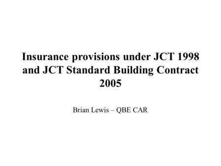Insurance provisions under JCT 1998 and JCT Standard Building Contract 2005 Brian Lewis – QBE CAR.