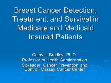 Breast Cancer Detection, Treatment, and Survival in Medicare and Medicaid Insured Patients Cathy J. Bradley, Ph.D. Professor of Health Administration Co-leader,