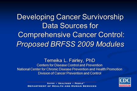 Developing Cancer Survivorship Data Sources for Comprehensive Cancer Control: Proposed BRFSS 2009 Modules Temeika L. Fairley, PhD Centers for Disease Control.