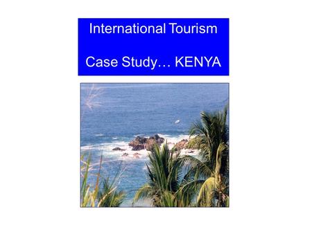 International Tourism Case Study… KENYA. Kenya Tanzania Sudan Mt Kenya Nairobi Indian Ocean Lake Turkana Mt Elgon Ethiopia SomaliaSomalia Great Rift.