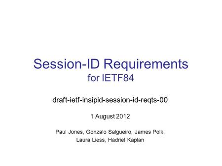 Session-ID Requirements for IETF84 draft-ietf-insipid-session-id-reqts-00 1 August 2012 Paul Jones, Gonzalo Salgueiro, James Polk, Laura Liess, Hadriel.