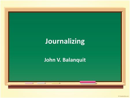 Journalizing John V. Balanquit. Objectives Student will be able to : Discuss the concept of journalizing Summarize the journalizing process Relate the.