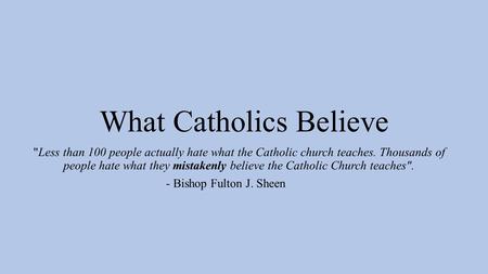 What Catholics Believe Less than 100 people actually hate what the Catholic church teaches. Thousands of people hate what they mistakenly believe the.