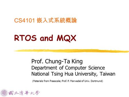CS4101 嵌入式系統概論 RTOS and MQX Prof. Chung-Ta King Department of Computer Science National Tsing Hua University, Taiwan ( Materials from Freescale; Prof.