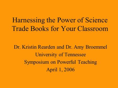 Harnessing the Power of Science Trade Books for Your Classroom Dr. Kristin Rearden and Dr. Amy Broemmel University of Tennessee Symposium on Powerful Teaching.