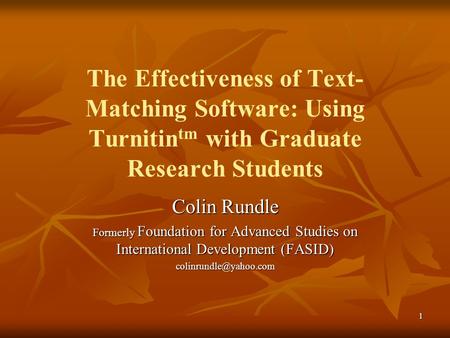 1 The Effectiveness of Text- Matching Software: Using Turnitin tm with Graduate Research Students Colin Rundle Formerly Foundation for Advanced Studies.