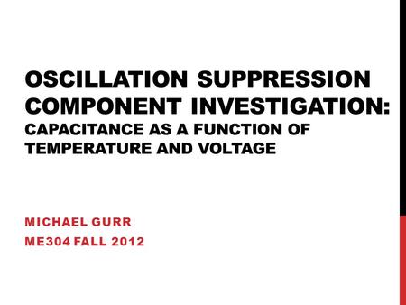 OSCILLATION SUPPRESSION COMPONENT INVESTIGATION: CAPACITANCE AS A FUNCTION OF TEMPERATURE AND VOLTAGE MICHAEL GURR ME304 FALL 2012.