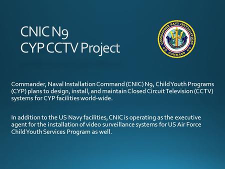 Commander, Naval Installation Command (CNIC) N9, Child Youth Programs (CYP) plans to design, install, and maintain Closed Circuit Television (CCTV) systems.