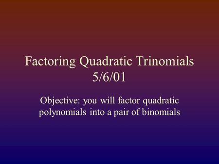Factoring Quadratic Trinomials 5/6/01 Objective: you will factor quadratic polynomials into a pair of binomials.
