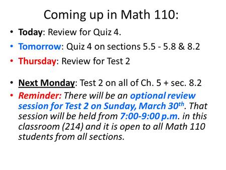 Coming up in Math 110: Today: Review for Quiz 4. Tomorrow: Quiz 4 on sections 5.5 - 5.8 & 8.2 Thursday: Review for Test 2 Next Monday: Test 2 on all of.
