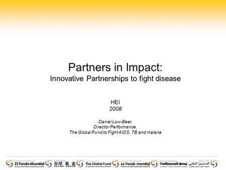 Partners in Impact: Innovative Partnerships to fight disease HEI 2008 Daniel Low-Beer, Director Performance, The Global Fund to Fight AIDS, TB and malaria.