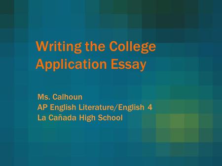 Writing the College Application Essay Ms. Calhoun AP English Literature/English 4 La Cañada High School.